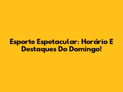 Esporte Espetacular: Horário E Destaques Do Domingo!