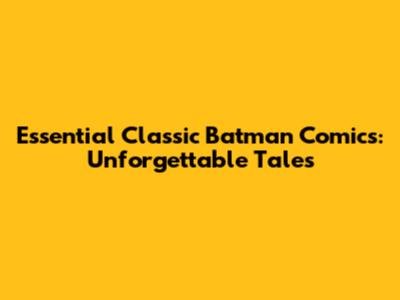 Essential Classic Batman Comics: Unforgettable Tales