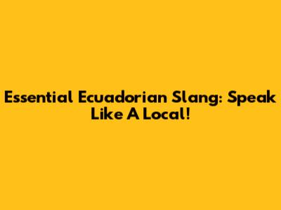Essential Ecuadorian Slang: Speak Like A Local!