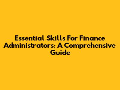 Essential Skills For Finance Administrators: A Comprehensive Guide