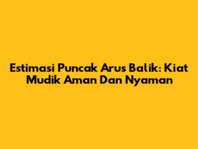 Estimasi Puncak Arus Balik: Kiat Mudik Aman Dan Nyaman