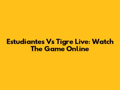 Estudiantes Vs Tigre Live: Watch The Game Online