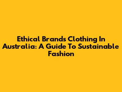 Ethical Brands Clothing In Australia: A Guide To Sustainable Fashion