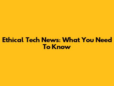 Ethical Tech News: What You Need To Know