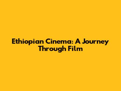 Ethiopian Cinema: A Journey Through Film
