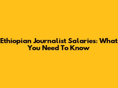 Ethiopian Journalist Salaries: What You Need To Know
