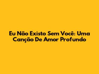 Eu Não Existo Sem Você: Uma Canção De Amor Profundo