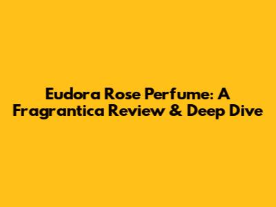 Eudora Rose Perfume: A Fragrantica Review & Deep Dive