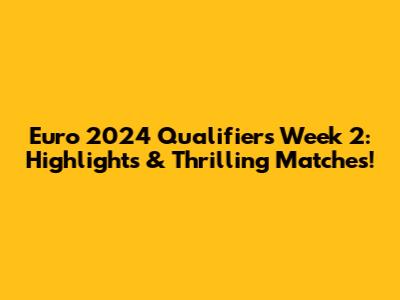 Euro 2024 Qualifiers Week 2: Highlights & Thrilling Matches!