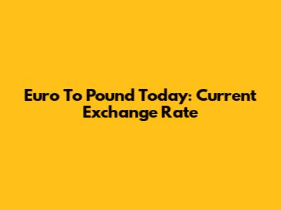 Euro To Pound Today: Current Exchange Rate