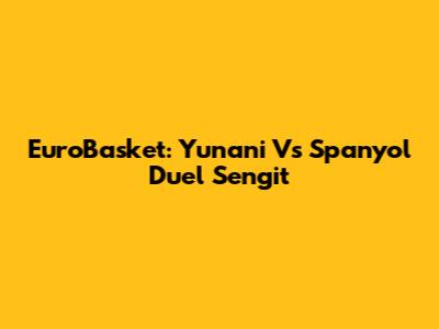 EuroBasket: Yunani Vs Spanyol Duel Sengit