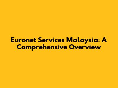 Euronet Services Malaysia: A Comprehensive Overview