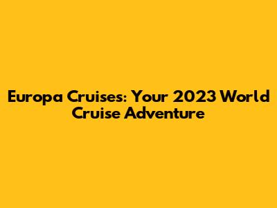Europa Cruises: Your 2023 World Cruise Adventure