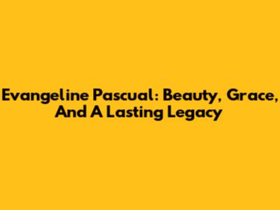 Evangeline Pascual: Beauty, Grace, And A Lasting Legacy
