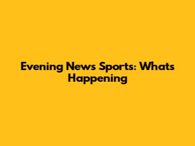 Evening News Sports: What's Happening