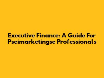Executive Finance: A Guide For Pseimarketingse Professionals