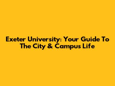 Exeter University: Your Guide To The City & Campus Life