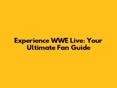 Experience WWE Live: Your Ultimate Fan Guide