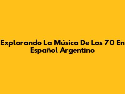 Explorando La Música De Los 70 En Español Argentino