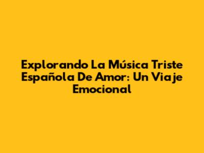 Explorando La Música Triste Española De Amor: Un Viaje Emocional