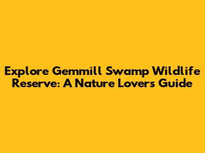 Explore Gemmill Swamp Wildlife Reserve: A Nature Lover's Guide