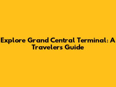 Explore Grand Central Terminal: A Traveler's Guide