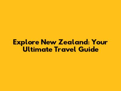 Explore New Zealand: Your Ultimate Travel Guide