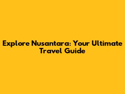 Explore Nusantara: Your Ultimate Travel Guide