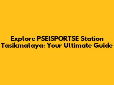 Explore PSEISPORTSE Station Tasikmalaya: Your Ultimate Guide