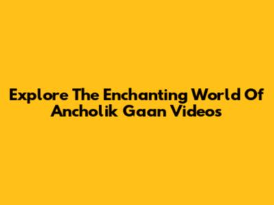 Explore The Enchanting World Of Ancholik Gaan Videos