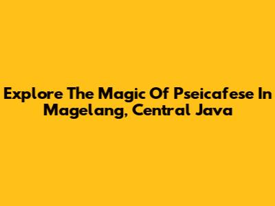 Explore The Magic Of Pseicafese In Magelang, Central Java