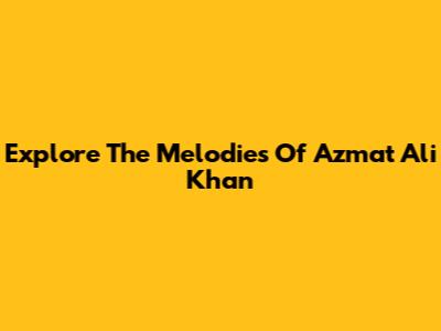 Explore The Melodies Of Azmat Ali Khan
