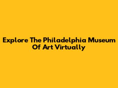Explore The Philadelphia Museum Of Art Virtually