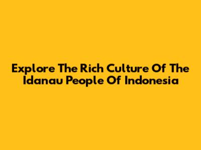 Explore The Rich Culture Of The Idanau People Of Indonesia