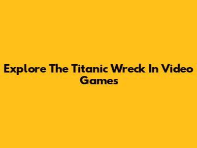 Explore The Titanic Wreck In Video Games