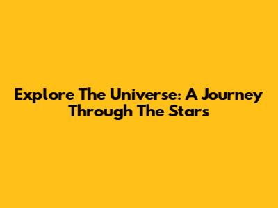 Explore The Universe: A Journey Through The Stars