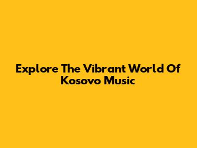 Explore The Vibrant World Of Kosovo Music