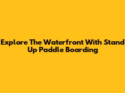 Explore The Waterfront With Stand Up Paddle Boarding