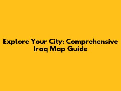 Explore Your City: Comprehensive Iraq Map Guide