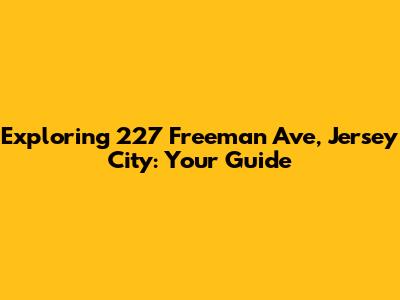 Exploring 227 Freeman Ave, Jersey City: Your Guide