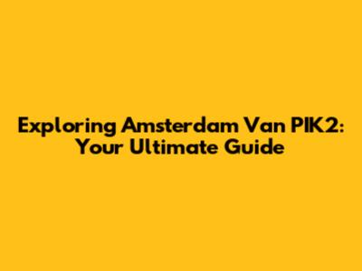 Exploring Amsterdam Van PIK2: Your Ultimate Guide