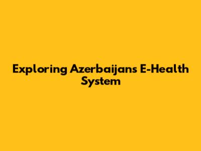 Exploring Azerbaijan's E-Health System
