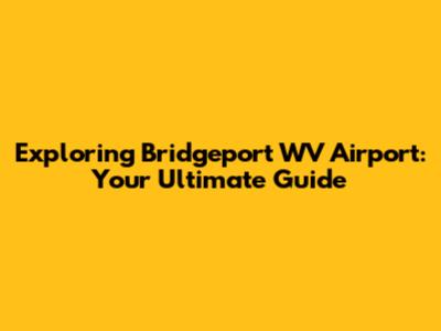 Exploring Bridgeport WV Airport: Your Ultimate Guide