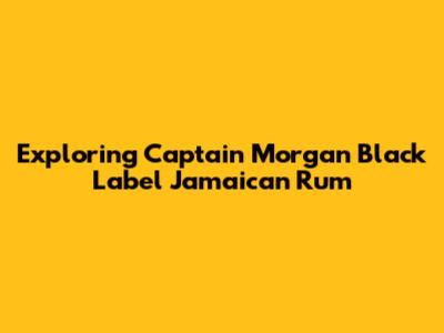 Exploring Captain Morgan Black Label Jamaican Rum