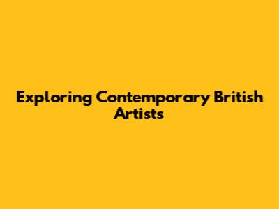Exploring Contemporary British Artists