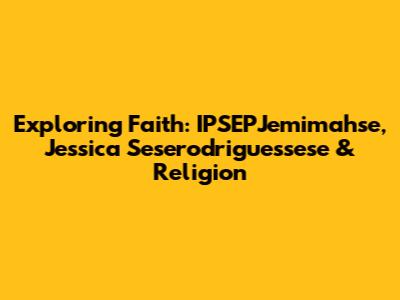 Exploring Faith: IPSEPJemimahse, Jessica Seserodriguessese & Religion