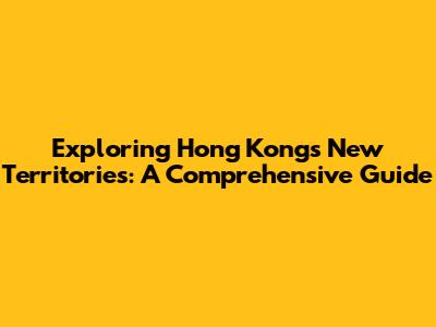Exploring Hong Kong's New Territories: A Comprehensive Guide