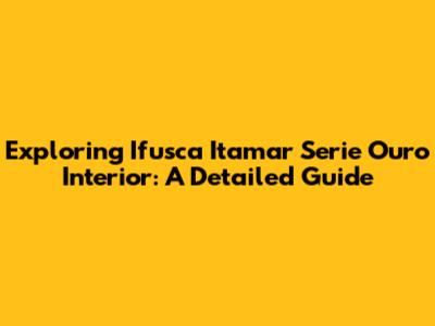 Exploring Ifusca Itamar Serie Ouro Interior: A Detailed Guide