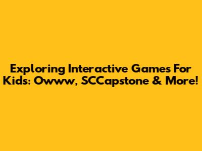 Exploring Interactive Games For Kids: Owww, SCCapstone & More!