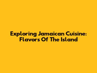Exploring Jamaican Cuisine: Flavors Of The Island